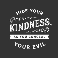 Hide your kindness, as you conceal your evil.