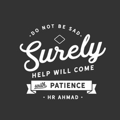 Do not be sad. "Surely help will come with patience". (HR Ahmad)
