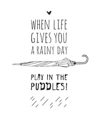 Funny quote about weather WHEN LIFE GIVES YOU RAINY DAY PLAY IN THE PUDDLES. Hand drawn illustration umbrella and text. Creative ink art work. Actual vector drawing