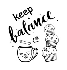 Keep balance. Hand drawn vector text with tea cup, cinnamon, spices, muffins. For greeting cards, posters, stickers, textiles, gifts, mugs and seasonal design. Isolated on white.