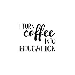 I turn coffee into education. Lettering. Ink illustration. Modern brush calligraphy Isolated on white background. t-shirt design