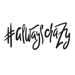 Always crazy - funny inspire motivational quote. Hand drawn beautiful lettering. Print for inspirational poster, t-shirt, bag, cups, card, flyer, sticker, badge. Elegant calligraphy writing