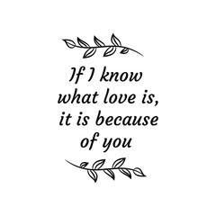 If I know what love is, it is because of you. Calligraphy saying for print. Vector Quote 