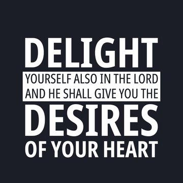 Delight yourself also in the lord and he shall give you the desires of your heart - bible quotes