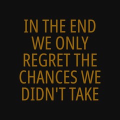 In the end we only regret the chances we didn't take. Motivational quotes