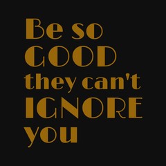 Be so good they can't ignore you. Motivational quotes