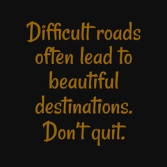 Difficult roads often lead to beautiful destinations Don't quit. Inspirational and motivational quote.