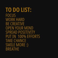 To do list, focus, work hard, be creative, open your mind, spread positivity, put in  100% efforts, take chance, smile more, breathe. Quotes
