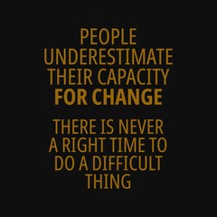 People underestimate their capacity for change. There is never a right time to do a difficult thing. Motivational and inspirational quote.
