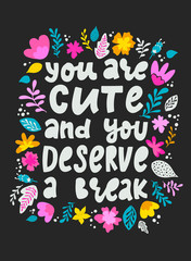 funny hand lettering quote 'You are cute and you deserve a break' decorated with flowers and leaves. Poster, banner, print, card design. '