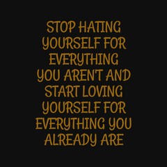 Stop hating yourself for everything you aren't and start loving yourself for everything you already are. Inspiring typography, art quote with black gold background.
