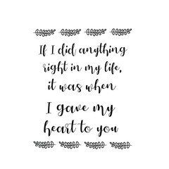  If I did anything right in my life, it was when I gave my heart to you. Calligraphy saying for print. Vector Quote 