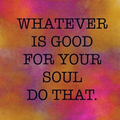 Inspirational Quote - Whatever is good for your soul do that