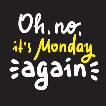 Oh no it is Monday again - inspire motivational quote. Hand drawn beautiful lettering. Print for inspirational poster, t-shirt, bag, cups, card, flyer, sticker, badge. Cute funny vector writing