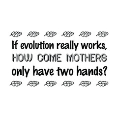  If evolution really works, how come mothers only have two hands. Calligraphy saying for print. Vector Quote 