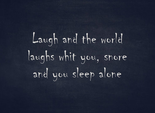 Laugh and the world laughs whit you, snore and you sleep alone