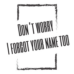 Funny phrase for printing on t- shirts. Don’t worry. I forgot your name too. Stylish design for placement on clothes and things. Beautiful quote. Motivational call for placement on posters.