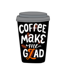 Vector image of a coffee cup with the inscription - coffee make me glad - on a white background. For registration of the menu, signs in cafe, wrapping paper, prints on bags, packages