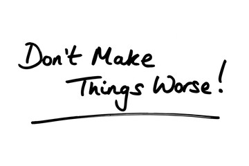 Dont Make Things Worse!