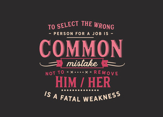 To select the wrong person for a job is a common mistake; not to remove him/her is a fatal weakness