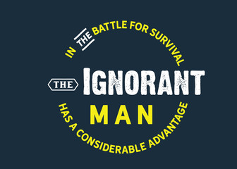 In the battle for survival the ignorant man has a considerable advantage