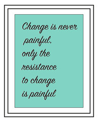 Concept of Change is never painful, only the resistance to change is painful