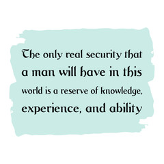 The only real security that a man will have in this world is a reserve of knowledge, experience, and ability. Vector Quote 