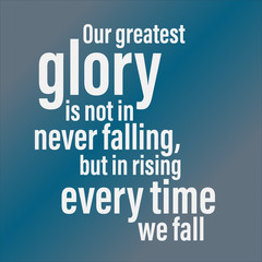 Our greatest glory in not in never falling, but in rising every time we fall. Inspirational and motivational quote about glory 