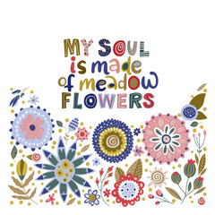 Floral color vector lettering card in a flat style. Ornate flower illustration with hand drawn calligraphy text positive quote - My soul is made or meadow flowers.