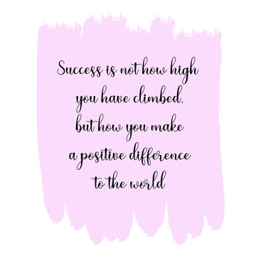 Success Is Not How High You Have Climbed, But How You Make A Positive Difference To The World. Vector Quote