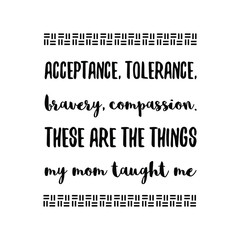 Acceptance, tolerance, bravery, compassion. These are the things my mom taught me. Vector Quote