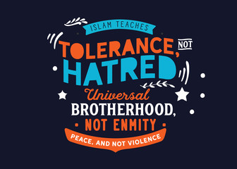 Islam teaches tolerance, not hatred; universal brotherhood, not enmity; peace, and not violence