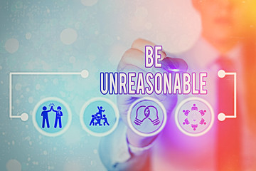 Writing note showing Be Unreasonable. Business concept for Behaving not in accordance with...