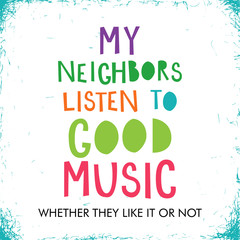 My neighbors listen to good music, typographic vector poster.