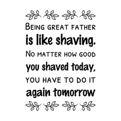 Being great father is like shaving. No matter how good you shaved today, you have to do it again tomorrow. Vector Quote