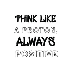 Think like a proton, always positive. Vector Quote