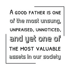  A good father is one of the most unsung, unpraised, unnoticed, and yet one of the most valuable assets in our society. Vector Quote