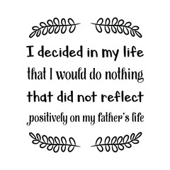 I decided in my life that I would do nothing that did not reflect positively on my father’s life. Vector Quote