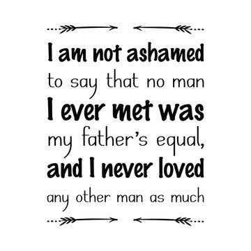  I Am Not Ashamed To Say That No Man I Ever Met Was My Father’s Equal, And I Never Loved Any Other Man As Much. Vector Quote