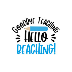 Goodbye Teaching, Hello Beaching!- funny text wit pencil.
Good for T shirt print, poster, card, gift design.