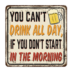 You can't drink all day, if you don't start in the morning vintage rusty metal sign