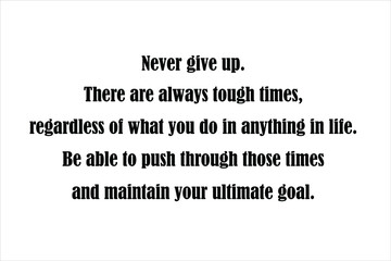 Best quote. Never give up. There are always tough times, regardless of what you do in anything in life. Be able to push through those times and maintain your ultimate goal.