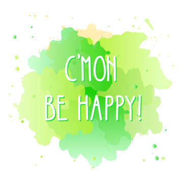 C'mon be happy. Handmade lettering of a positive slogan on a watercolor background. Vector 10 EPS.