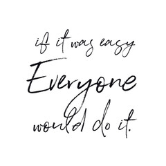 Quote - if it was easy Everyone would do it.