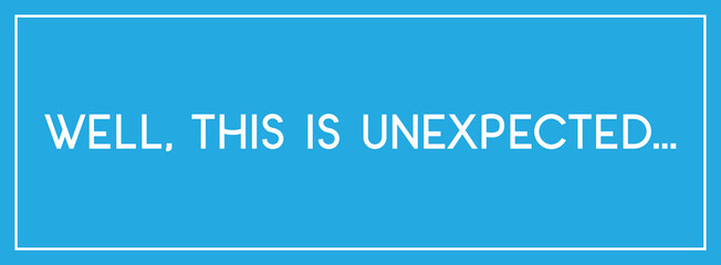 Well, this is unexpected..., this is unexpected