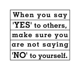 When you say 'Yes' to others, make sure you are not saying 'No' to yourself.