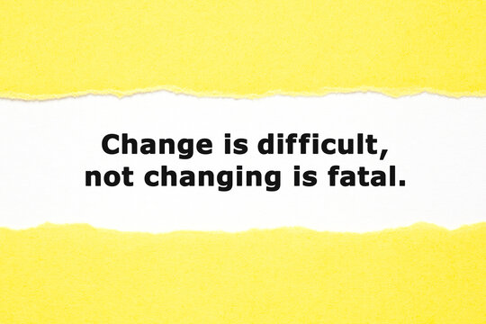 Change Is Difficult Not Changing Is Fatal