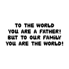 To the world you are a father, but to our family you are the world. Cute hand drawn bauble lettering. Isolated on white background. Vector stock illustration.
