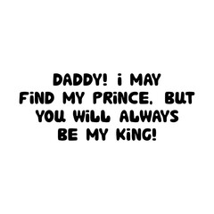 Fototapeta na wymiar Daddy, I may find my prince, but you will always be my king. Cute hand drawn bauble lettering. Isolated on white background. Vector stock illustration.