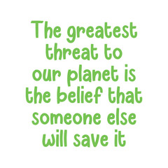 The greatest threat to our planet is the belief that someone else will save it. Best cool environmental quote.